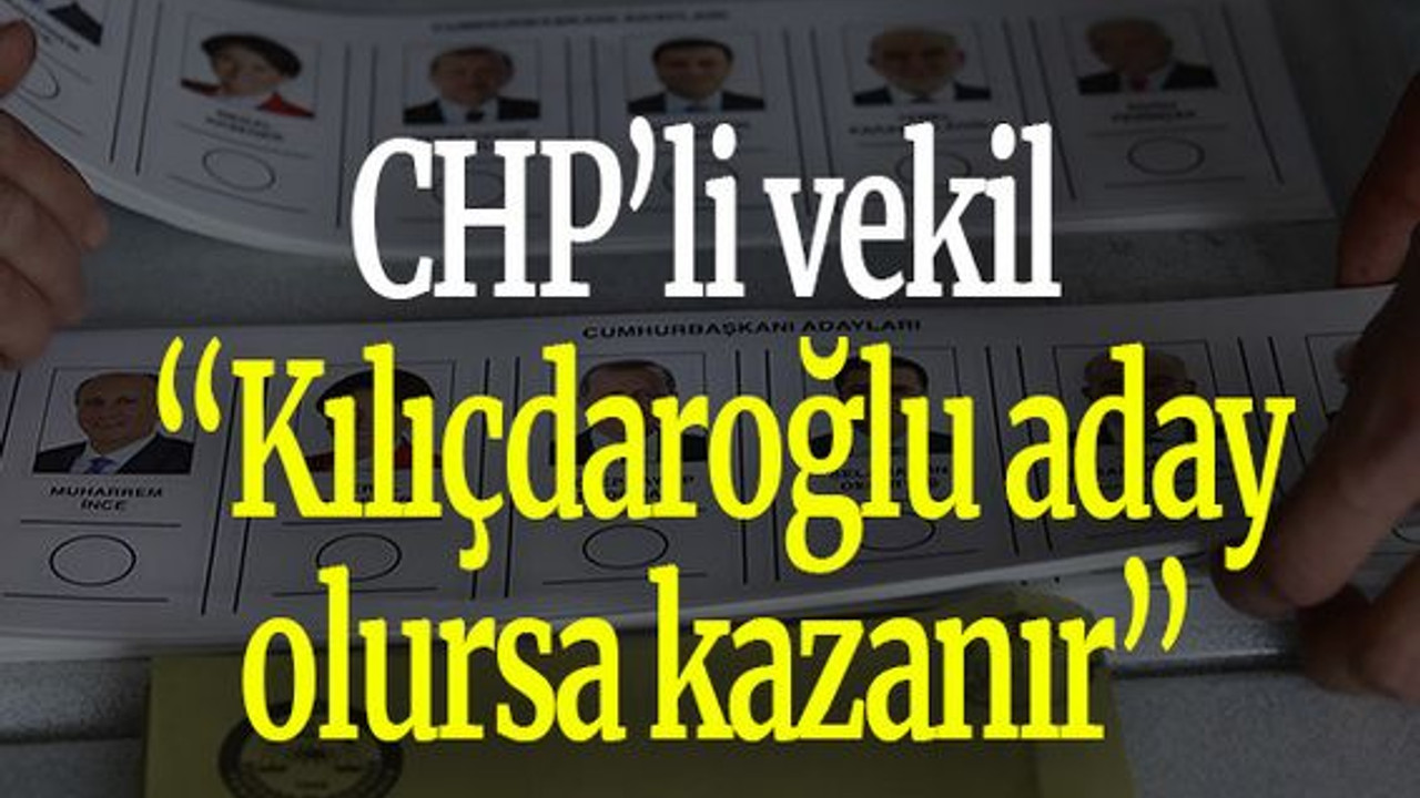 CHP’li vekil: “Kılıçdaroğlu aday olursa kazanır”